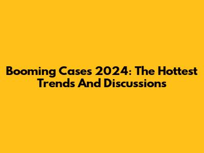 Booming Cases 2024: The Hottest Trends And Discussions