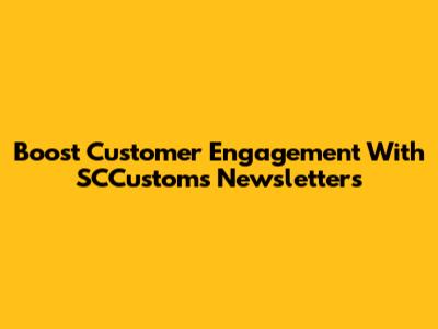 Boost Customer Engagement With SCCustoms Newsletters