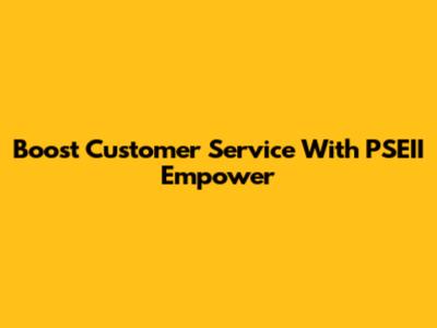 Boost Customer Service With PSEII Empower