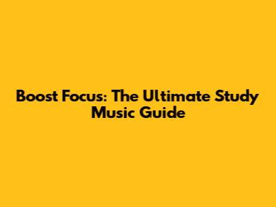 Boost Focus: The Ultimate Study Music Guide
