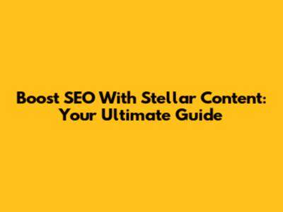 Boost SEO With Stellar Content: Your Ultimate Guide