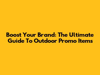 Boost Your Brand: The Ultimate Guide To Outdoor Promo Items