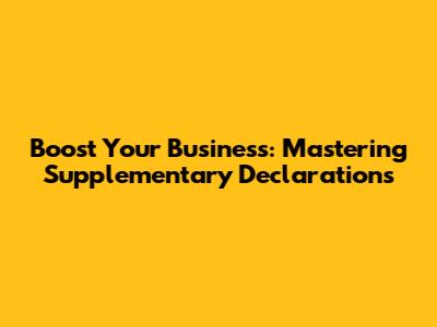 Boost Your Business: Mastering Supplementary Declarations