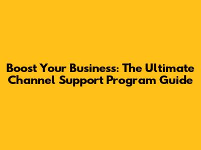 Boost Your Business: The Ultimate Channel Support Program Guide