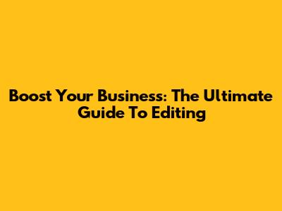 Boost Your Business: The Ultimate Guide To Editing