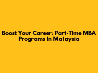 Boost Your Career: Part-Time MBA Programs In Malaysia