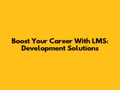 Boost Your Career With LMS: Development Solutions
