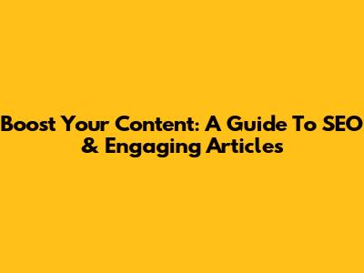 Boost Your Content: A Guide To SEO & Engaging Articles