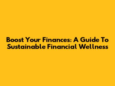 Boost Your Finances: A Guide To Sustainable Financial Wellness