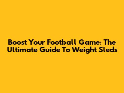 Boost Your Football Game: The Ultimate Guide To Weight Sleds