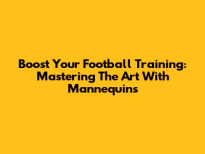 Boost Your Football Training: Mastering The Art With Mannequins