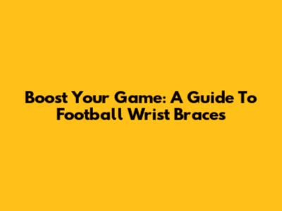 Boost Your Game: A Guide To Football Wrist Braces