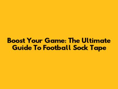 Boost Your Game: The Ultimate Guide To Football Sock Tape