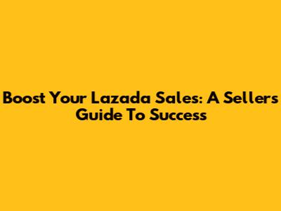 Boost Your Lazada Sales: A Seller's Guide To Success