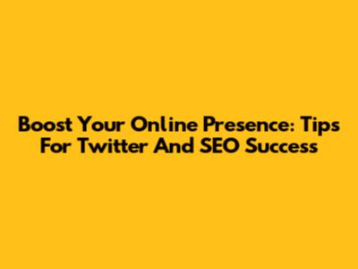 Boost Your Online Presence: Tips For Twitter And SEO Success