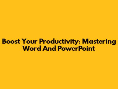Boost Your Productivity: Mastering Word And PowerPoint