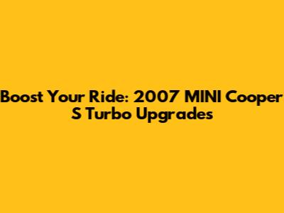 Boost Your Ride: 2007 MINI Cooper S Turbo Upgrades