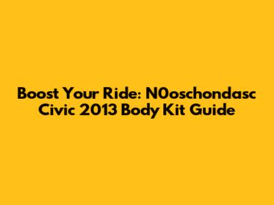 Boost Your Ride: N0oschondasc Civic 2013 Body Kit Guide