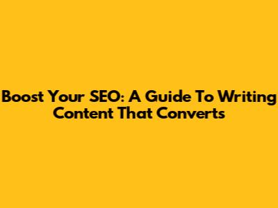 Boost Your SEO: A Guide To Writing Content That Converts