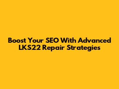 Boost Your SEO With Advanced LKS22 Repair Strategies