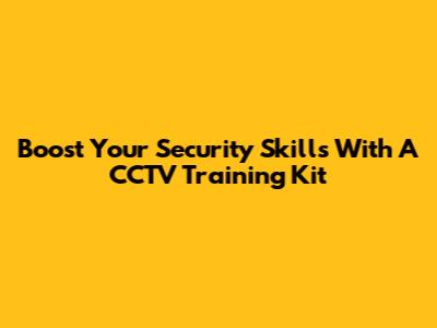 Boost Your Security Skills With A CCTV Training Kit