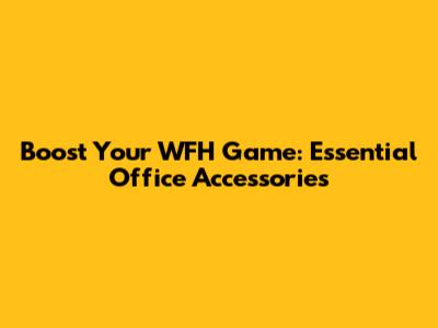 Boost Your WFH Game: Essential Office Accessories