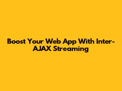 Boost Your Web App With Inter-AJAX Streaming