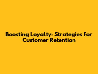 Boosting Loyalty: Strategies For Customer Retention