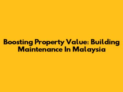 Boosting Property Value: Building Maintenance In Malaysia