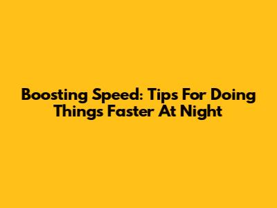 Boosting Speed: Tips For Doing Things Faster At Night
