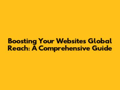 Boosting Your Website's Global Reach: A Comprehensive Guide