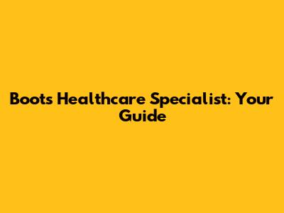 Boots Healthcare Specialist: Your Guide