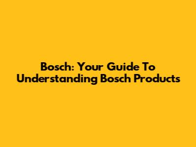 Bosch: Your Guide To Understanding Bosch Products