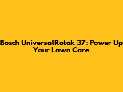 Bosch UniversalRotak 37: Power Up Your Lawn Care