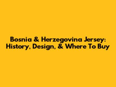 Bosnia & Herzegovina Jersey: History, Design, & Where To Buy