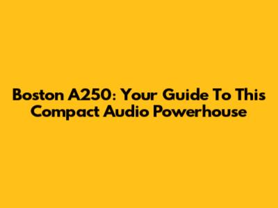 Boston A250: Your Guide To This Compact Audio Powerhouse