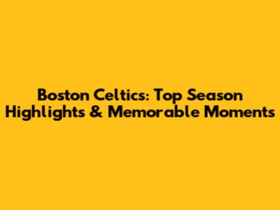 Boston Celtics: Top Season Highlights & Memorable Moments
