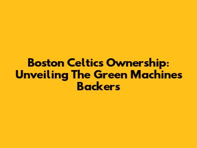 Boston Celtics Ownership: Unveiling The Green Machine's Backers