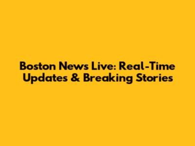 Boston News Live: Real-Time Updates & Breaking Stories
