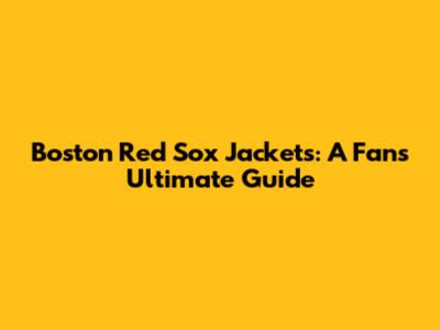 Boston Red Sox Jackets: A Fan's Ultimate Guide