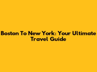 Boston To New York: Your Ultimate Travel Guide