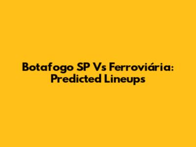 Botafogo SP Vs Ferroviária: Predicted Lineups