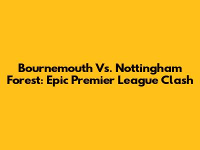 Bournemouth Vs. Nottingham Forest: Epic Premier League Clash