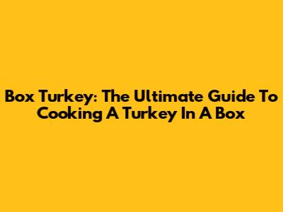 Box Turkey: The Ultimate Guide To Cooking A Turkey In A Box