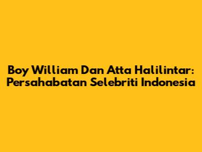 Boy William Dan Atta Halilintar: Persahabatan Selebriti Indonesia