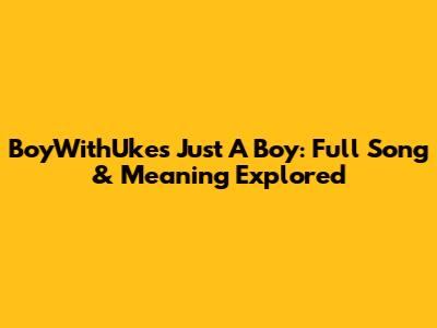 BoyWithUke's 'Just A Boy': Full Song & Meaning Explored