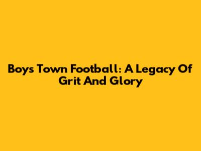 Boys Town Football: A Legacy Of Grit And Glory