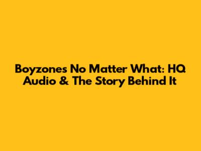 Boyzone's "No Matter What": HQ Audio & The Story Behind It