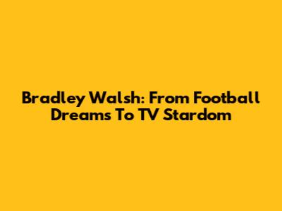 Bradley Walsh: From Football Dreams To TV Stardom