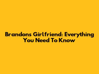Brandon's Girlfriend: Everything You Need To Know